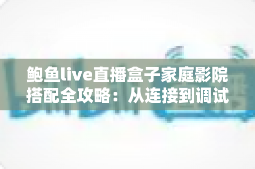 鲍鱼live直播盒子家庭影院搭配全攻略:从连接到调试,轻松打造沉浸式私人影院 鲍鱼live直播盒子家庭影院搭配全攻略:从连接到调试,轻松打造沉浸式私人影院