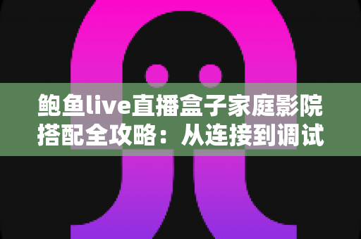 鲍鱼live直播盒子家庭影院搭配全攻略:从连接到调试,轻松打造沉浸式私人影院 鲍鱼live直播盒子家庭影院搭配全攻略:从连接到调试,轻松打造沉浸式私人影院
