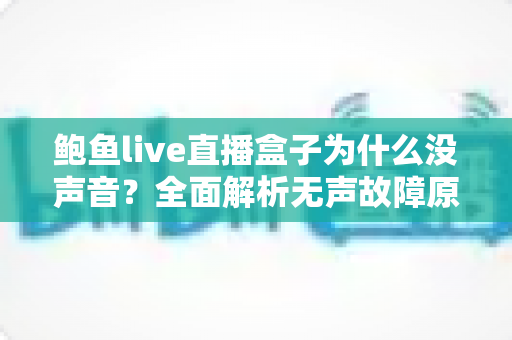 鲍鱼live直播盒子为什么没声音？全面解析无声故障原因与高效解决方法指南