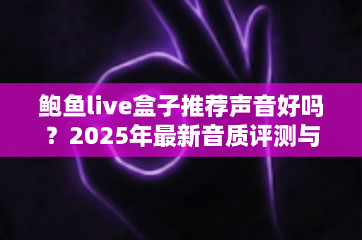 鲍鱼live盒子推荐声音好吗?2025年最新音质评测与购买指南全解析 鲍鱼live盒子推荐声音好吗?2025年最新音质评测与购买指南全解析
