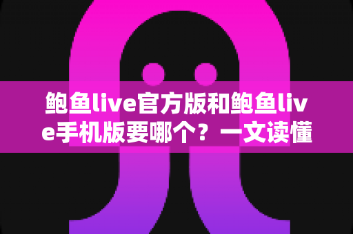 鲍鱼live官方版和鲍鱼live手机版要哪个？一文读懂版本差异与选择指南
