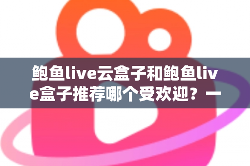 鲍鱼live云盒子和鲍鱼live盒子推荐哪个受欢迎？一文看懂核心差异与选购指南