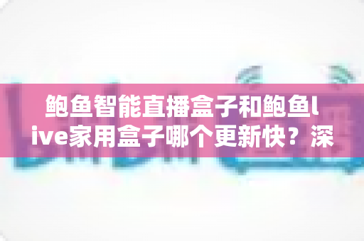 鲍鱼智能直播盒子和鲍鱼live家用盒子哪个更新快?深度对比与选购全攻略 鲍鱼智能直播盒子和鲍鱼live家用盒子哪个更新快?深度对比与选购全攻略