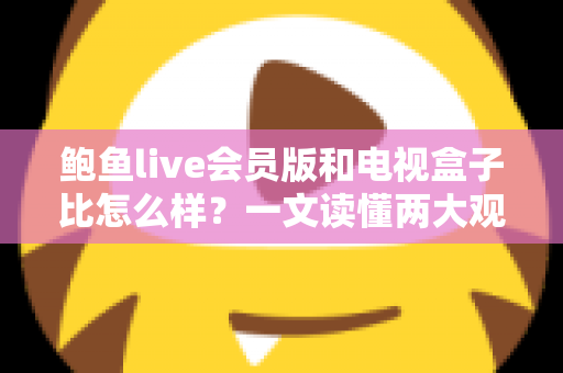 鲍鱼live会员版和电视盒子比怎么样?一文读懂两大观影方案的核心差异与选择建议 鲍鱼live会员版和电视盒子比怎么样?一文读懂两大观影方案的核心差异与选择建议