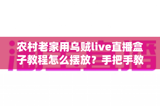农村老家用乌贼live直播盒子教程怎么摆放?手把手教你正确安装位置与摆放技巧全攻略 农村老家用乌贼live直播盒子教程怎么摆放?手把手教你正确安装位置与摆放技巧全攻略