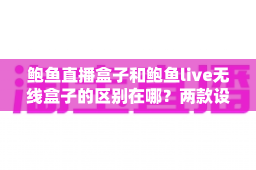 鲍鱼直播盒子和鲍鱼live无线盒子的区别在哪?两款设备全面对比与选购指南 鲍鱼直播盒子和鲍鱼live无线盒子的区别在哪?两款设备全面对比与选购指南