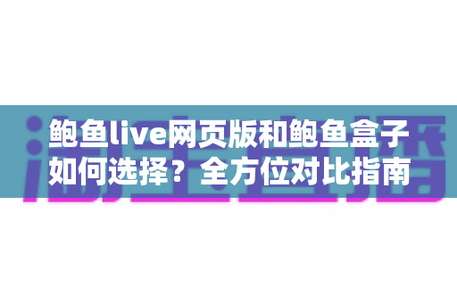 鲍鱼live网页版和鲍鱼盒子如何选择?全方位对比指南帮你找到最适合的使用方案 鲍鱼live网页版和鲍鱼盒子如何选择?全方位对比指南帮你找到最适合的使用方案