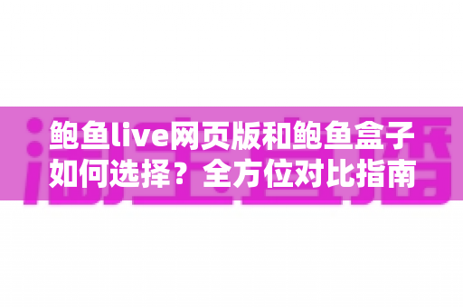 鲍鱼live网页版和鲍鱼盒子如何选择?全方位对比指南帮你找到最适合的使用方案 鲍鱼live网页版和鲍鱼盒子如何选择?全方位对比指南帮你找到最适合的使用方案