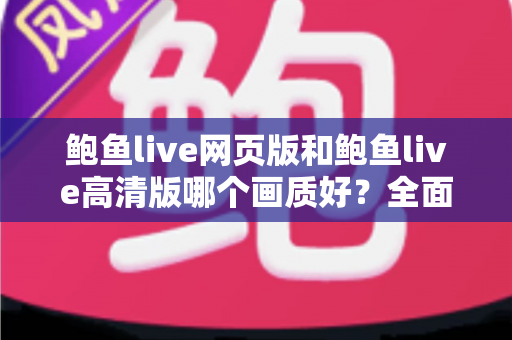 鲍鱼live网页版和鲍鱼live高清版哪个画质好？全面对比与实用选择指南