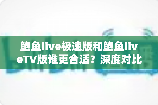 鲍鱼live极速版和鲍鱼liveTV版谁更合适？深度对比分析助你选出最适合的观赛版本