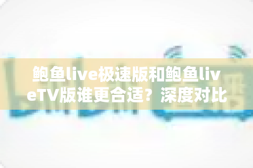 鲍鱼live极速版和鲍鱼liveTV版谁更合适？深度对比分析助你选出最适合的观赛版本