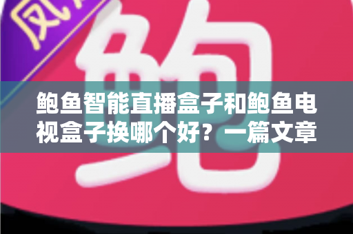 鲍鱼智能直播盒子和鲍鱼电视盒子换哪个好？一篇文章看懂区别、场景与选购攻略