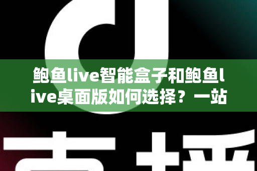 鲍鱼live智能盒子和鲍鱼live桌面版如何选择？一站式深度对比评测助你轻松做决定
