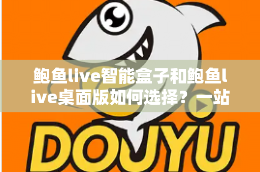 鲍鱼live智能盒子和鲍鱼live桌面版如何选择？一站式深度对比评测助你轻松做决定