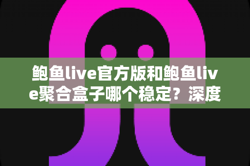 鲍鱼live官方版和鲍鱼live聚合盒子哪个稳定？深度对比解析与实用选择指南