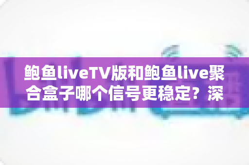 鲍鱼liveTV版和鲍鱼live聚合盒子哪个信号更稳定?深度对比分析与选购全攻略 鲍鱼liveTV版和鲍鱼live聚合盒子哪个信号更稳定?深度对比分析与选购全攻略