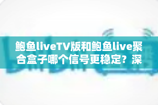 鲍鱼liveTV版和鲍鱼live聚合盒子哪个信号更稳定？深度对比分析与选购全攻略