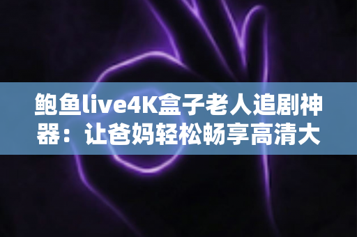 鲍鱼live4K盒子老人追剧神器:让爸妈轻松畅享高清大屏视听盛宴的贴心之选 鲍鱼live4K盒子老人追剧神器:让爸妈轻松畅享高清大屏视听盛宴的贴心之选