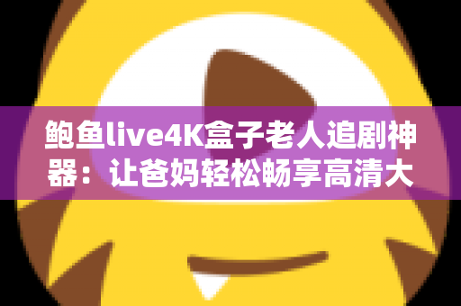 鲍鱼live4K盒子老人追剧神器:让爸妈轻松畅享高清大屏视听盛宴的贴心之选 鲍鱼live4K盒子老人追剧神器:让爸妈轻松畅享高清大屏视听盛宴的贴心之选