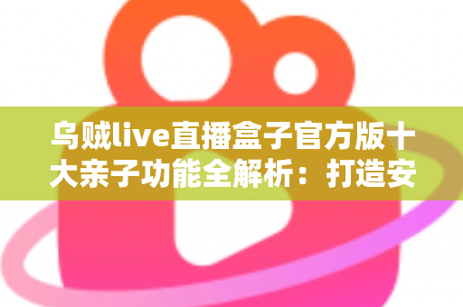 乌贼live直播盒子官方版十大亲子功能全解析:打造安全健康的家庭直播陪伴新体验 乌贼live直播盒子官方版十大亲子功能全解析:打造安全健康的家庭直播陪伴新体验