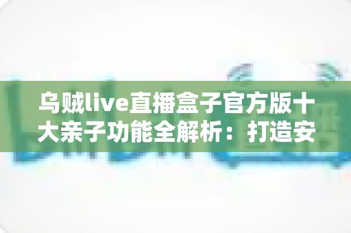 乌贼live直播盒子官方版十大亲子功能全解析:打造安全健康的家庭直播陪伴新体验 乌贼live直播盒子官方版十大亲子功能全解析:打造安全健康的家庭直播陪伴新体验