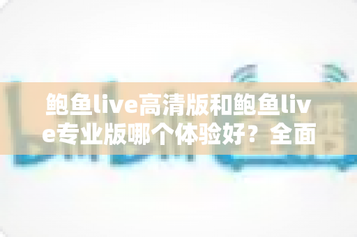 鲍鱼live高清版和鲍鱼live专业版哪个体验好?全面对比帮你找到最适合的版本 鲍鱼live高清版和鲍鱼live专业版哪个体验好?全面对比帮你找到最适合的版本