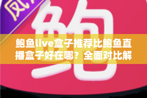 鲍鱼live盒子推荐比鲍鱼直播盒子好在哪？全面对比解析与选购避坑指南
