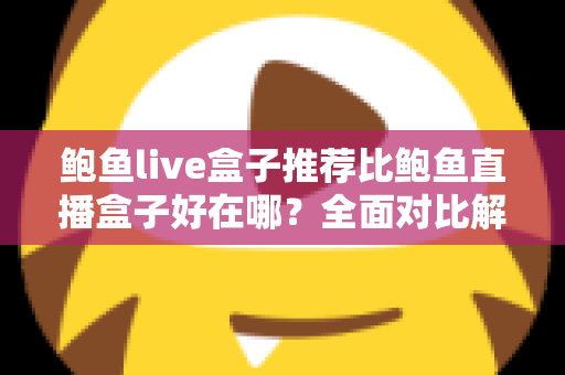 鲍鱼live盒子推荐比鲍鱼直播盒子好在哪？全面对比解析与选购避坑指南