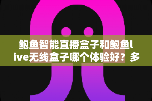 鲍鱼智能直播盒子和鲍鱼live无线盒子哪个体验好?多维度深度评测与选购指南 鲍鱼智能直播盒子和鲍鱼live无线盒子哪个体验好?多维度深度评测与选购指南