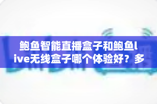 鲍鱼智能直播盒子和鲍鱼live无线盒子哪个体验好?多维度深度评测与选购指南 鲍鱼智能直播盒子和鲍鱼live无线盒子哪个体验好?多维度深度评测与选购指南