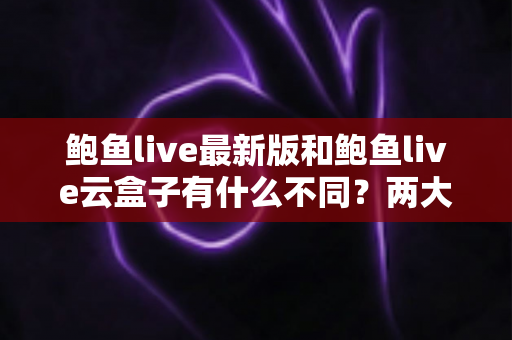 鲍鱼live最新版和鲍鱼live云盒子有什么不同?两大版本全方位对比解析,帮你选出最适合自己的使用方案 鲍鱼live最新版和鲍鱼live云盒子有什么不同?两大版本全方位对比解析,帮你选出最适合自己的使用方案