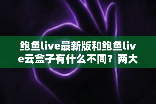 鲍鱼live最新版和鲍鱼live云盒子有什么不同?两大版本全方位对比解析,帮你选出最适合自己的使用方案 鲍鱼live最新版和鲍鱼live云盒子有什么不同?两大版本全方位对比解析,帮你选出最适合自己的使用方案