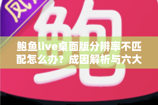 鲍鱼live桌面版分辨率不匹配怎么办?成因解析与六大修复方案全指南 鲍鱼live桌面版分辨率不匹配怎么办?成因解析与六大修复方案全指南