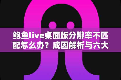 鲍鱼live桌面版分辨率不匹配怎么办?成因解析与六大修复方案全指南 鲍鱼live桌面版分辨率不匹配怎么办?成因解析与六大修复方案全指南
