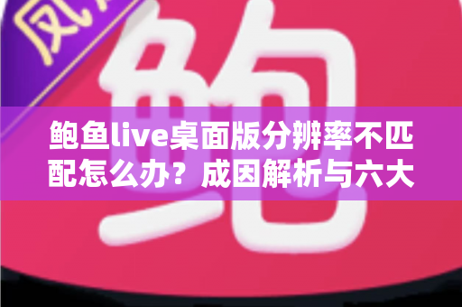 鲍鱼live桌面版分辨率不匹配怎么办?成因解析与六大修复方案全指南 鲍鱼live桌面版分辨率不匹配怎么办?成因解析与六大修复方案全指南