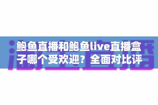鲍鱼直播和鲍鱼live直播盒子哪个受欢迎？全面对比评测与实用选择指南