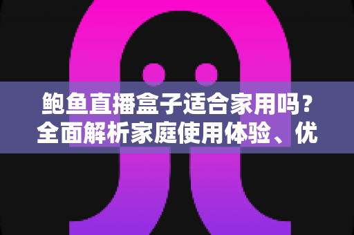 鲍鱼直播盒子适合家用吗？全面解析家庭使用体验、优缺点与选购指南
