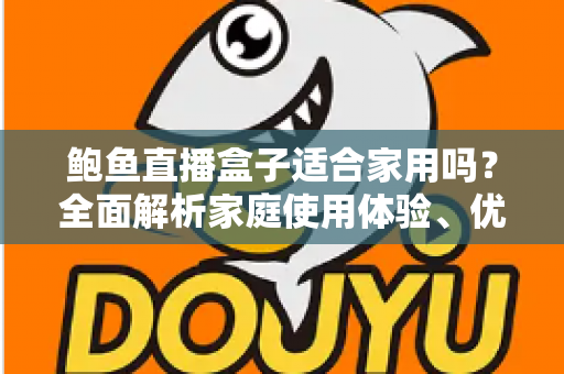 鲍鱼直播盒子适合家用吗？全面解析家庭使用体验、优缺点与选购指南