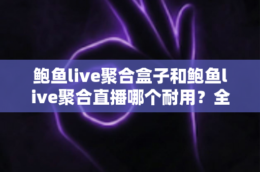 鲍鱼live聚合盒子和鲍鱼live聚合直播哪个耐用?全方位耐用性对比与选购指南 鲍鱼live聚合盒子和鲍鱼live聚合直播哪个耐用?全方位耐用性对比与选购指南