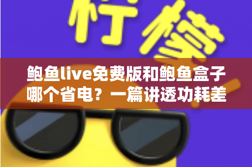 鲍鱼live免费版和鲍鱼盒子哪个省电？一篇讲透功耗差异与省电技巧的实用指南