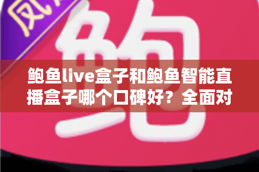 鲍鱼live盒子和鲍鱼智能直播盒子哪个口碑好？全面对比解析帮你选对不踩坑