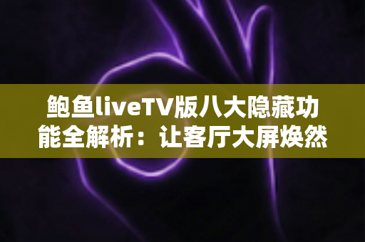 鲍鱼liveTV版八大隐藏功能全解析：让客厅大屏焕然一新的进阶观看指南
