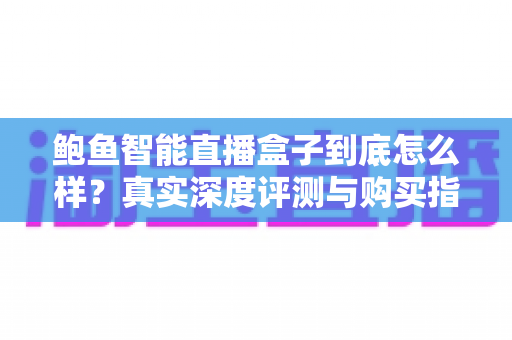 鲍鱼智能直播盒子到底怎么样？真实深度评测与购买指南全解析