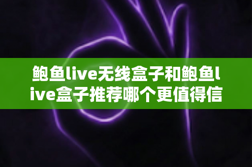 鲍鱼live无线盒子和鲍鱼live盒子推荐哪个更值得信赖？选购对比与避坑指南全解析