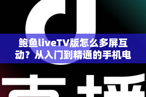 鲍鱼liveTV版怎么多屏互动？从入门到精通的手机电视同屏观看全攻略