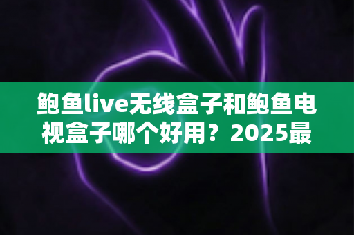鲍鱼live无线盒子和鲍鱼电视盒子哪个好用?2025最新选购对比指南,看完不踩坑 鲍鱼live无线盒子和鲍鱼电视盒子哪个好用?2025最新选购对比指南,看完不踩坑