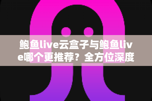鲍鱼live云盒子与鲍鱼live哪个更推荐?全方位深度对比解析,助你轻松做出最佳选择 鲍鱼live云盒子与鲍鱼live哪个更推荐?全方位深度对比解析,助你轻松做出最佳选择