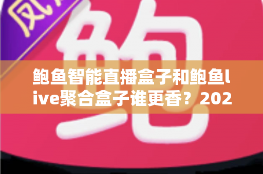 鲍鱼智能直播盒子和鲍鱼live聚合盒子谁更香？2025年最全选购对比指南，看完不再纠结！