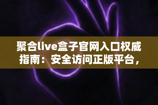 聚合live盒子官网入口权威指南:安全访问正版平台,解锁高清大屏观影新体验 聚合live盒子官网入口权威指南:安全访问正版平台,解锁高清大屏观影新体验