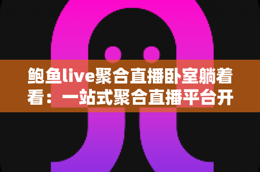 鲍鱼live聚合直播卧室躺着看：一站式聚合直播平台开启居家舒适娱乐新体验
